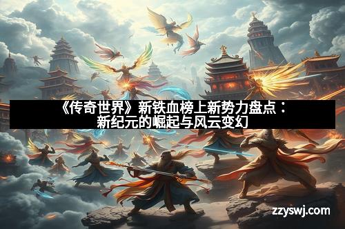 《传奇世界》新铁血榜上新势力盘点：新纪元的崛起与风云变幻